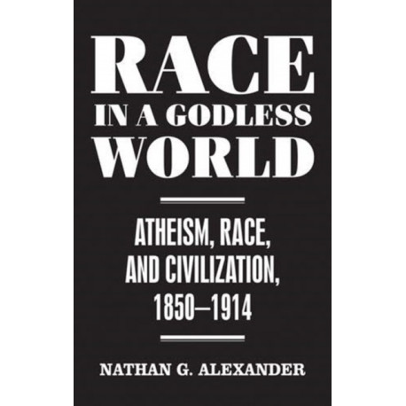 Race in a Godless World: Atheism, Race, and Civilization, 1850–1914