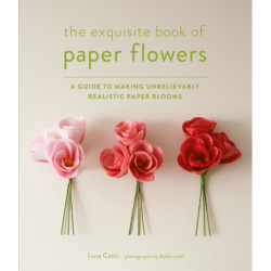 Exquisite Book of Paper Flowers: A Guide to Making Unbelievably Realistic Paper Blooms