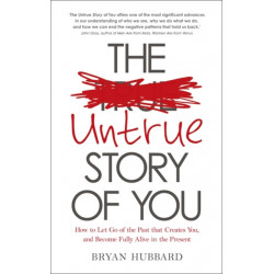 The Untrue Story of You: How to Let Go of the Past that Creates You, and Become Fully Alive in the Present