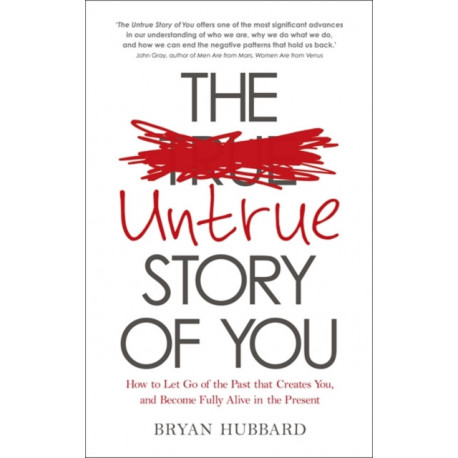 The Untrue Story of You: How to Let Go of the Past that Creates You, and Become Fully Alive in the Present
