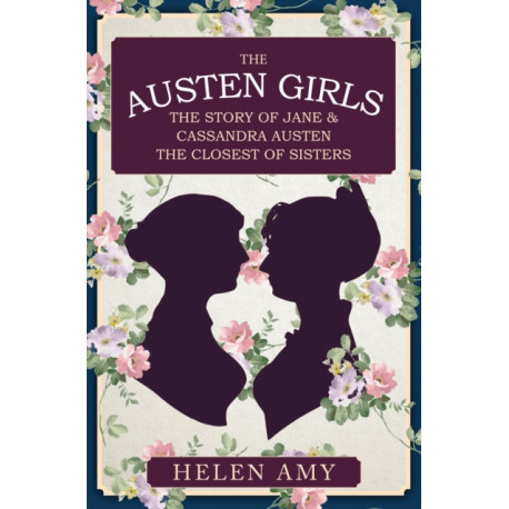 The Austen Girls: The Story of Jane & Cassandra Austen, the Closest of Sisters