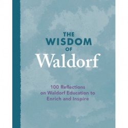 The Wisdom of Waldorf: 100 Reflections on Waldorf Education to Enrich and Inspire