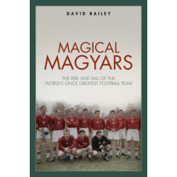 Magical Magyars: The Rise and Fall of the World's Once Greatest Football Team