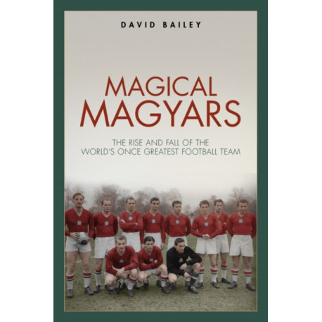 Magical Magyars: The Rise and Fall of the World's Once Greatest Football Team