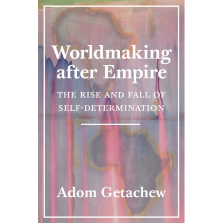 Worldmaking after Empire: The Rise and Fall of Self-Determination