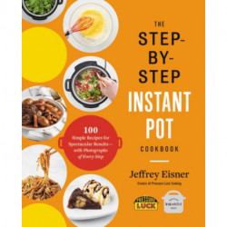 The Step-by-Step Instant Pot Cookbook: 100 Simple Recipes for Spectacular Results--with Photographs of Every Step