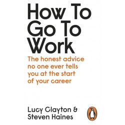How to Go to Work: The Honest Advice No One Ever Tells You at the Start of Your Career