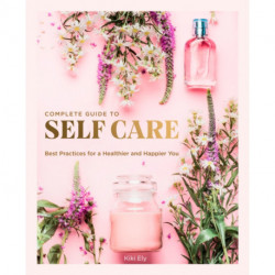 The Complete Guide to Self Care: Best Practices for a Healthier and Happier You