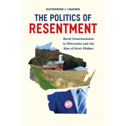 The Politics of Resentment – Rural Consciousness in Wisconsin and the Rise of Scott Walker: Rural Consciousness in Wisconsin and the Rise of Scott Walker