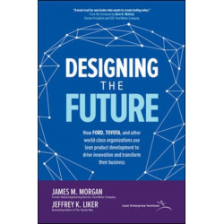 Designing the Future: How Ford, Toyota, and other World-Class Organizations Use Lean Product Development to Drive Innovation and Transform Their Business