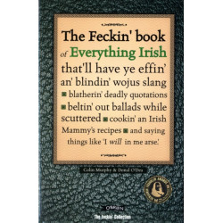The Feckin' Book of Everything Irish: that'll have ye effin' an' blindin' wojus slang - blatherin' deadly quotations - beltin' out ballads while scuttered - cookin' an Irish Mammy's recipe