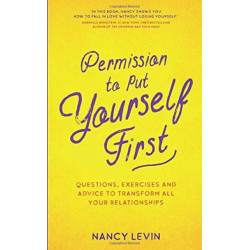 Permission to Put Yourself First: Questions, Exercises and Advice to Transform All Your Relationships