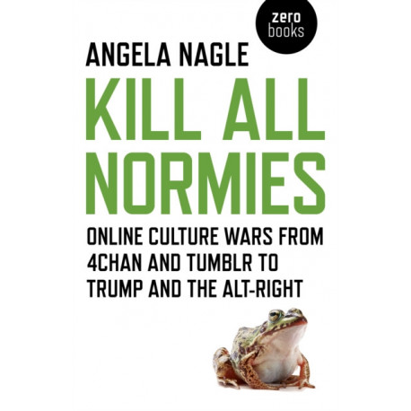 Kill All Normies – Online culture wars from 4chan and Tumblr to Trump and the alt–right: Online Culture Wars from 4chan and Tumblr to Trump and the Alt-Right
