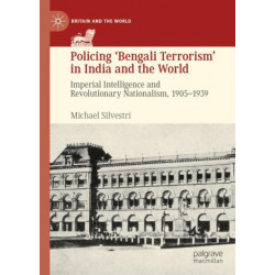 Policing ‘Bengali Terrorism’ in India and the World: Imperial Intelligence and Revolutionary Nationalism, 1905-1939