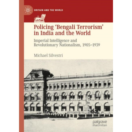 Policing ‘Bengali Terrorism’ in India and the World: Imperial Intelligence and Revolutionary Nationalism, 1905-1939