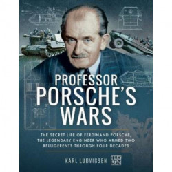 Professor Porsche's Wars: The Secret Life of Ferdinand Porsche, the Legendary Engineer Who Armed Two Belligerents Through Four Decades
