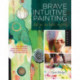 Brave Intuitive Painting-Let Go, Be Bold, Unfold!: Techniques for Uncovering Your Own Unique Painting Style