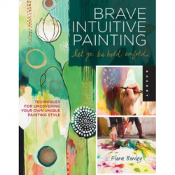 Brave Intuitive Painting-Let Go, Be Bold, Unfold!: Techniques for Uncovering Your Own Unique Painting Style