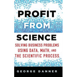 Profit from Science: Solving Business Problems using Data, Math, and the Scientific Process