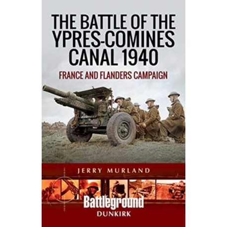 The Battle of the Ypres-Comines Canal 1940: France and Flanders Campaign