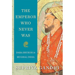 The Emperor Who Never Was: Dara Shukoh in Mughal India