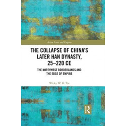 The Collapse of China's Later Han Dynasty, 25-220 CE: The Northwest Borderlands and the Edge of Empire