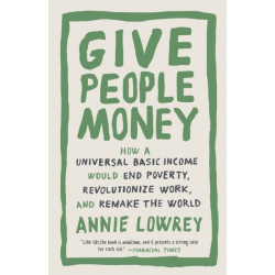 Give People Money: How a Universal Basic Income Would End Poverty, Revolutionize Work, and Remake the World