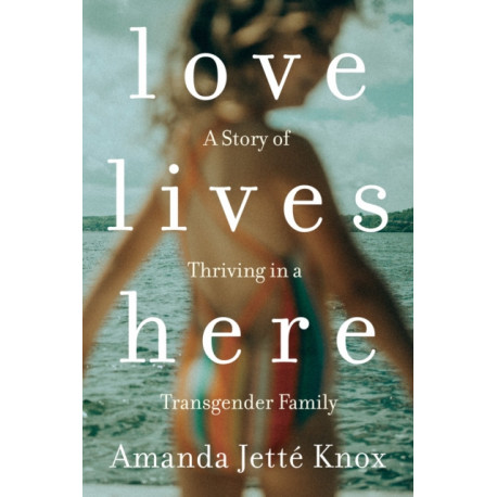 Love Lives Here: A Story of Thriving in a Transgender Family