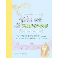 Take Me To Museums: The Young Explorer's Guide to Every Museum in the World