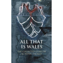 All That Is Wales: The Collected Essays of M. Wynn Thomas