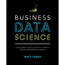Business Data Science: Combining Machine Learning and Economics to Optimize, Automate, and Accelerate Business Decisions