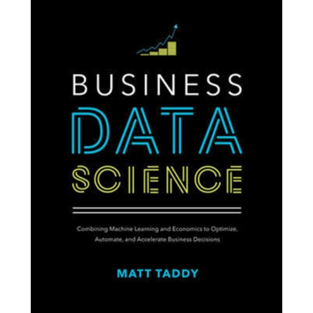 Business Data Science: Combining Machine Learning and Economics to Optimize, Automate, and Accelerate Business Decisions