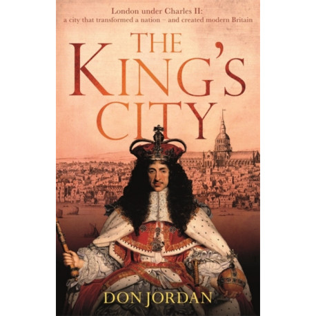 The King's City: London under Charles II: A city that transformed a nation – and created modern Britain