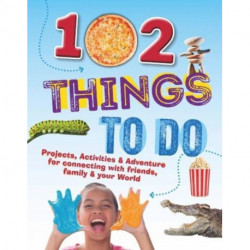 102 Things To Do: Projects, Activities & Adventure for connecting with friends, family & your World