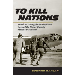 To Kill Nations: American Strategy in the Air-Atomic Age and the Rise of Mutually Assured Destruction