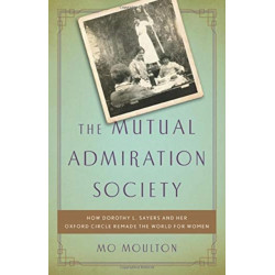 The The Mutual Admiration Society : How Dorothy L. Sayers and Her Oxford Circle Remade the World for Women: How Dorothy L. Sayers and Her Oxford Circle Remade the World for Women
