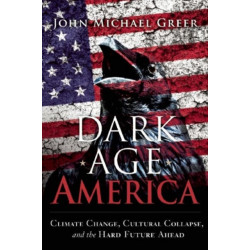 Dark Age America: Climate Change, Cultural Collapse, and the Hard Future Ahead