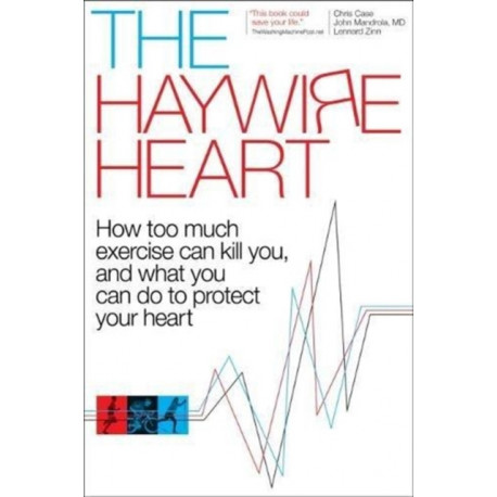The Haywire Heart: How Too Much Exercise Can Kill You, and What You Can Do to Protect Your Heart
