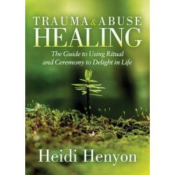 Trauma and Abuse Healing: The Guide to Using Ritual and Ceremony to Delight in Life
