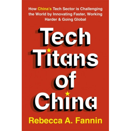 Tech Titans of China: How China's Tech Sector is Challenging the World by Innovating Faster, Working Harder & Going Global