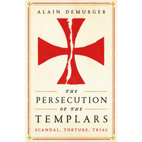 The Persecution of the Templars: Scandal, Torture, Trial