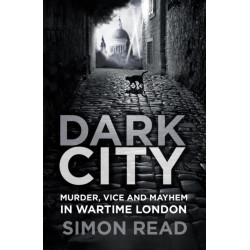 Dark City: Murder, Vice, and Mayhem in Wartime London