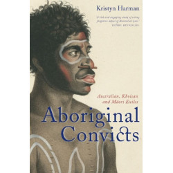 Aboriginal Convicts: Aborigines, Khoisan and Maori Exiles in the Australian Penal Colonies