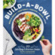 Build-a-Bowl: 77 Satisfying & Nutritious Combos: Whole Grain + Vegetable + Protein + Sauce - Meal