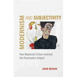 Modernism and Subjectivity: How Modernist Fiction Invented the Postmodern Subject