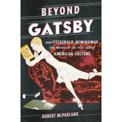 Beyond Gatsby: How Fitzgerald, Hemingway, and Writers of the 1920s Shaped American Culture