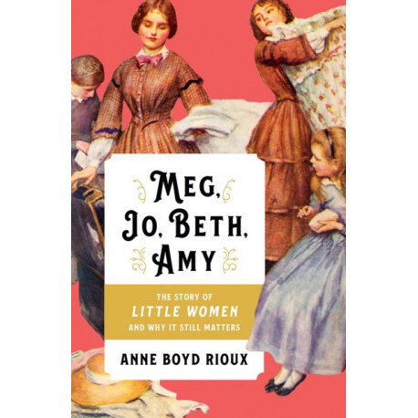 Meg, Jo, Beth, Amy: The Story of Little Women and Why It Still Matters