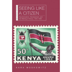 Seeing Like a Citizen: Decolonization, Development, and the Making of Kenya, 1945–1980