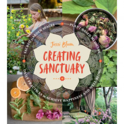 Creating Sanctuary: Sacred Garden Spaces, Plant-Based Medicine, and Daily Practices to Achieve Happiness and Well-Being