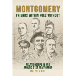 Montgomery: Friends Within, Foes Without: Relationships In and Around 21st Army Group